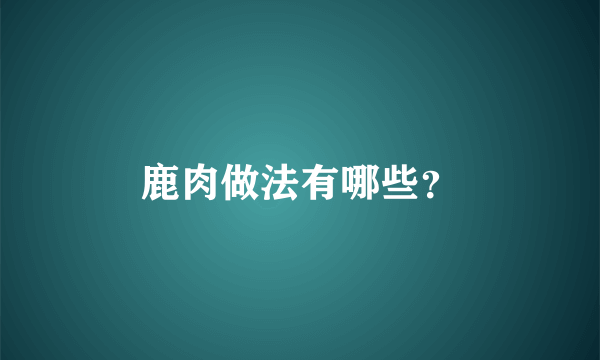 鹿肉做法有哪些？