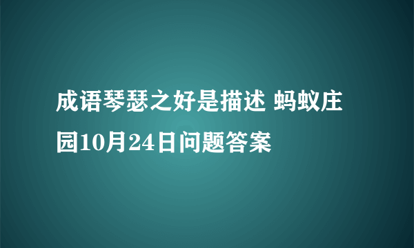 成语琴瑟之好是描述 蚂蚁庄园10月24日问题答案