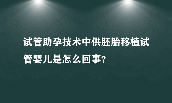 试管助孕技术中供胚胎移植试管婴儿是怎么回事？