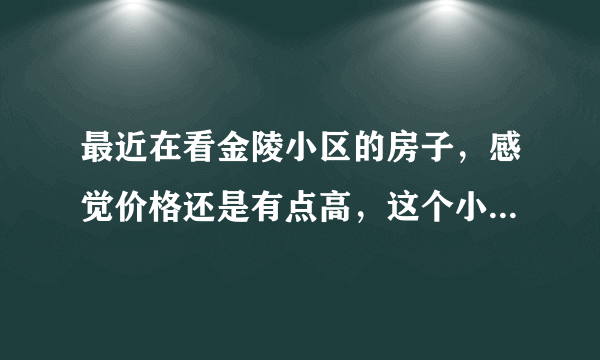 最近在看金陵小区的房子，感觉价格还是有点高，这个小区之前价格如何？大概多少钱？