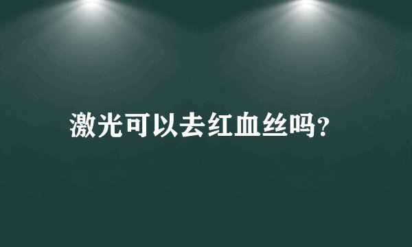 激光可以去红血丝吗？