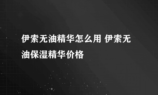 伊索无油精华怎么用 伊索无油保湿精华价格