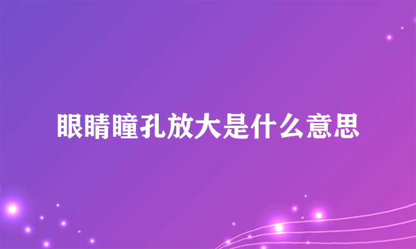 眼睛瞳孔放大是什么意思