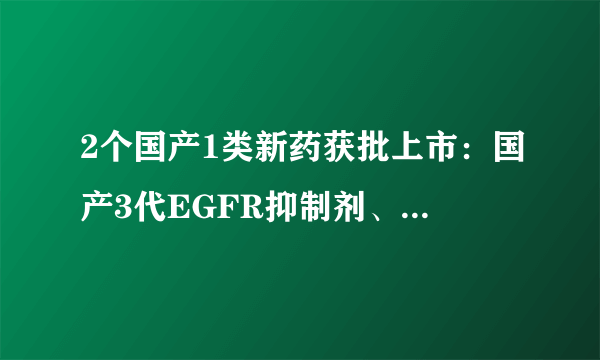 2个国产1类新药获批上市：国产3代EGFR抑制剂、鼻炎喷雾剂