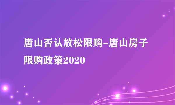 唐山否认放松限购-唐山房子限购政策2020