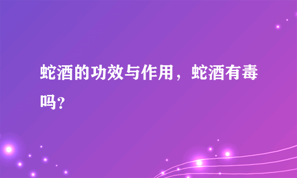 蛇酒的功效与作用，蛇酒有毒吗？