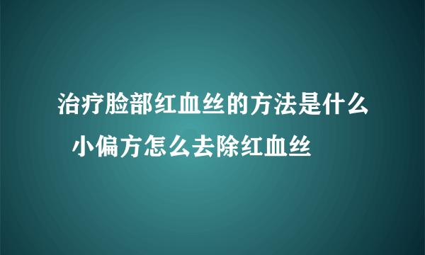 治疗脸部红血丝的方法是什么  小偏方怎么去除红血丝