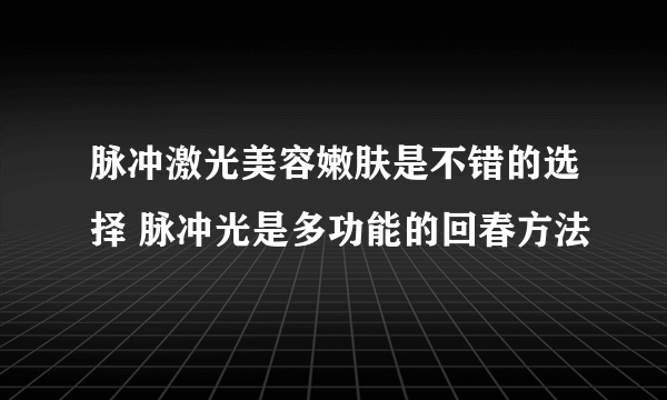 脉冲激光美容嫩肤是不错的选择 脉冲光是多功能的回春方法