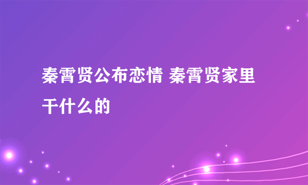 秦霄贤公布恋情 秦霄贤家里干什么的