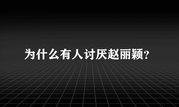 为什么有人讨厌赵丽颖？