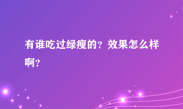 有谁吃过绿瘦的？效果怎么样啊？