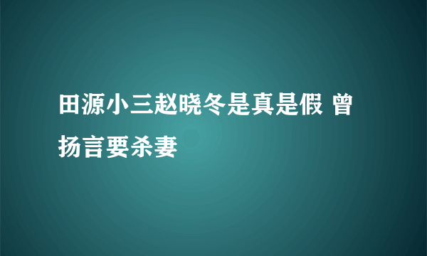 田源小三赵晓冬是真是假 曾扬言要杀妻