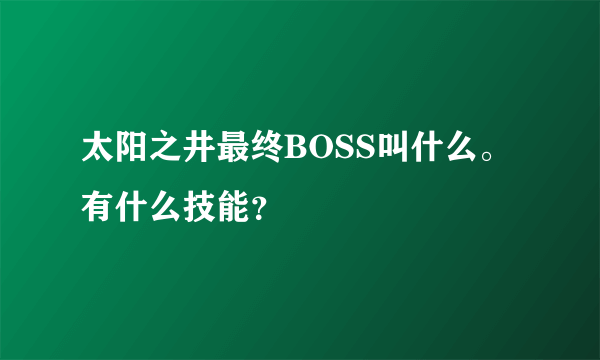 太阳之井最终BOSS叫什么。有什么技能？