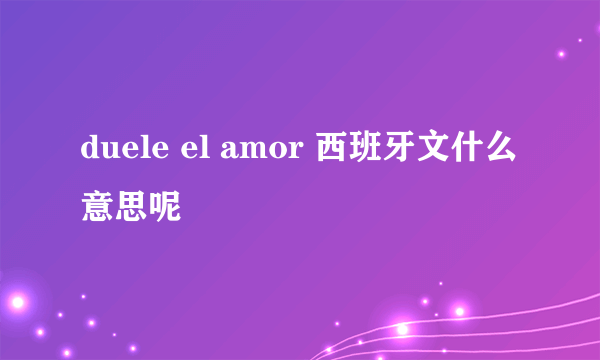 duele el amor 西班牙文什么意思呢