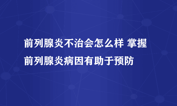 前列腺炎不治会怎么样 掌握前列腺炎病因有助于预防