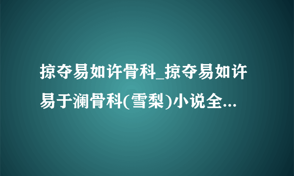 掠夺易如许骨科_掠夺易如许易于澜骨科(雪梨)小说全文免费阅读