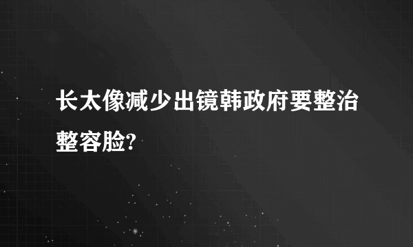 长太像减少出镜韩政府要整治整容脸?