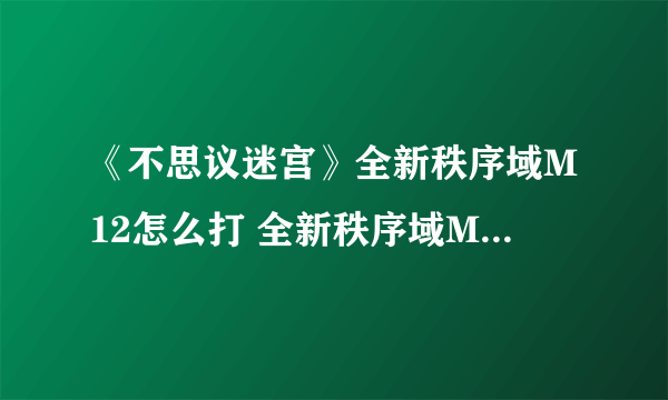 《不思议迷宫》全新秩序域M12怎么打 全新秩序域M12打法攻略