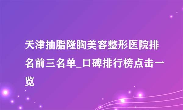 天津抽脂隆胸美容整形医院排名前三名单_口碑排行榜点击一览