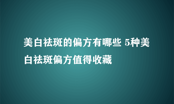 美白祛斑的偏方有哪些 5种美白祛斑偏方值得收藏