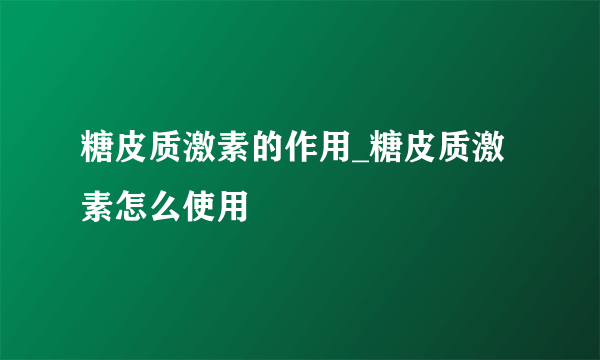 糖皮质激素的作用_糖皮质激素怎么使用