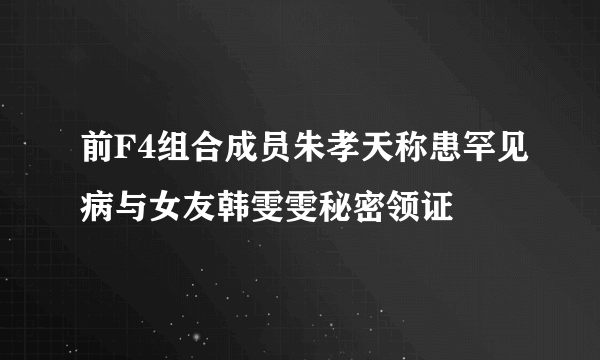 前F4组合成员朱孝天称患罕见病与女友韩雯雯秘密领证