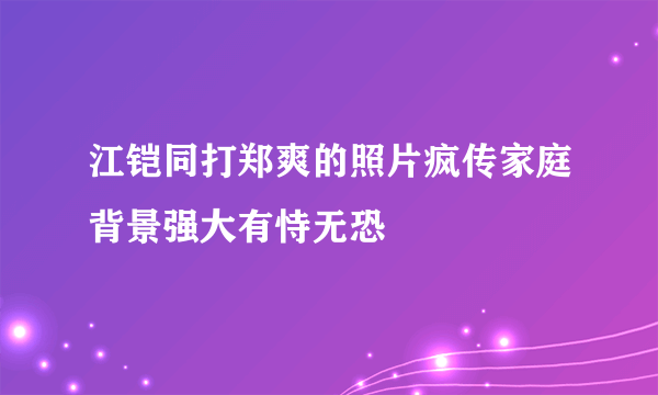 江铠同打郑爽的照片疯传家庭背景强大有恃无恐