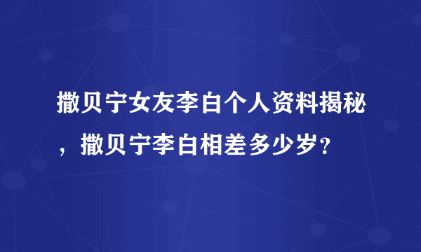 撒贝宁女友李白个人资料揭秘，撒贝宁李白相差多少岁？