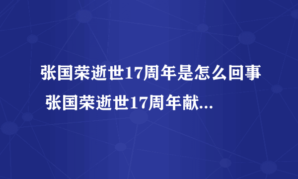 张国荣逝世17周年是怎么回事 张国荣逝世17周年献花活动取消