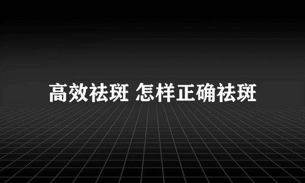 高效祛斑 怎样正确祛斑