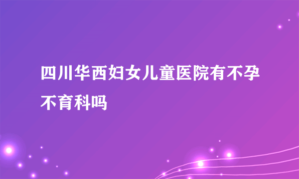 四川华西妇女儿童医院有不孕不育科吗