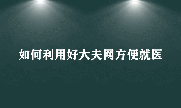 如何利用好大夫网方便就医