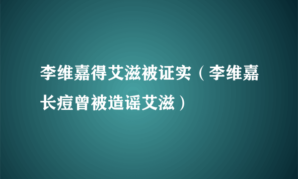 李维嘉得艾滋被证实（李维嘉长痘曾被造谣艾滋）