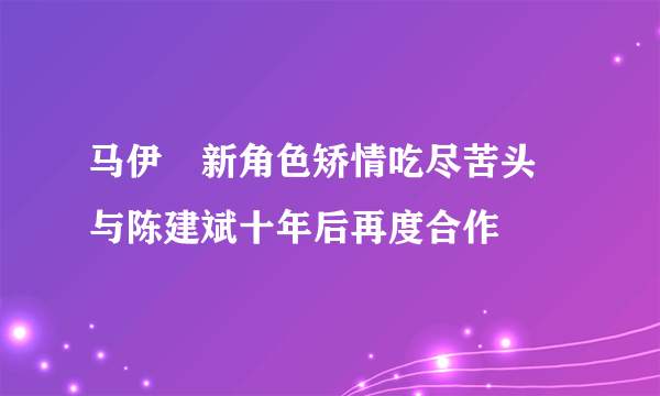 马伊琍新角色矫情吃尽苦头 与陈建斌十年后再度合作