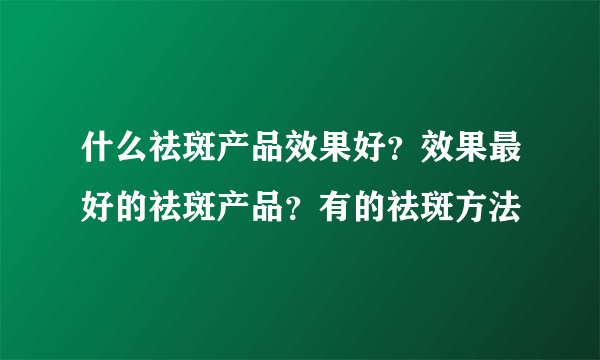 什么祛斑产品效果好？效果最好的祛斑产品？有的祛斑方法