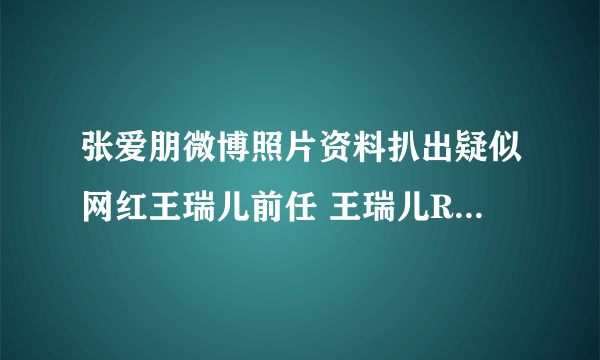 张爱朋微博照片资料扒出疑似网红王瑞儿前任 王瑞儿Ree微博回应