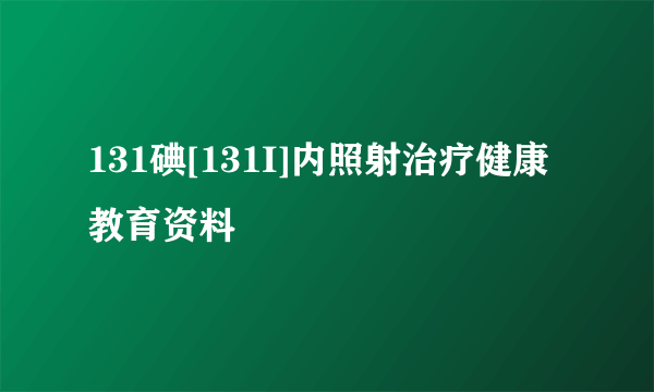 131碘[131I]内照射治疗健康教育资料