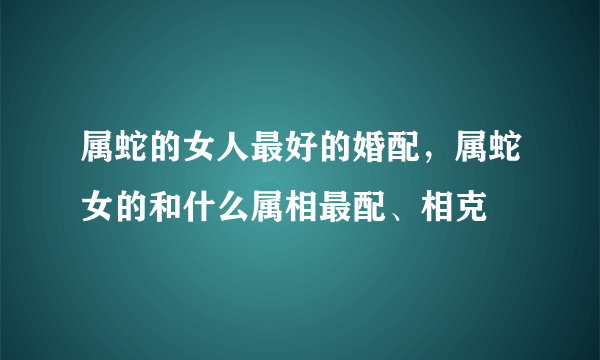 属蛇的女人最好的婚配，属蛇女的和什么属相最配、相克