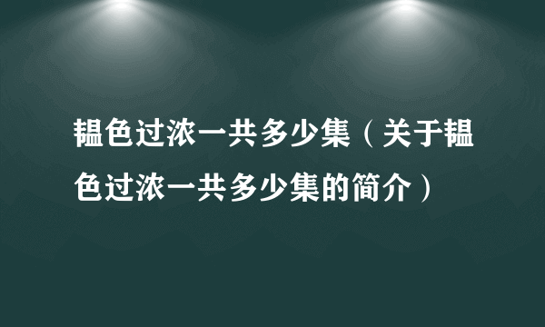 韫色过浓一共多少集（关于韫色过浓一共多少集的简介）