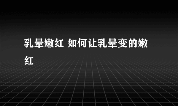 乳晕嫩红 如何让乳晕变的嫩红