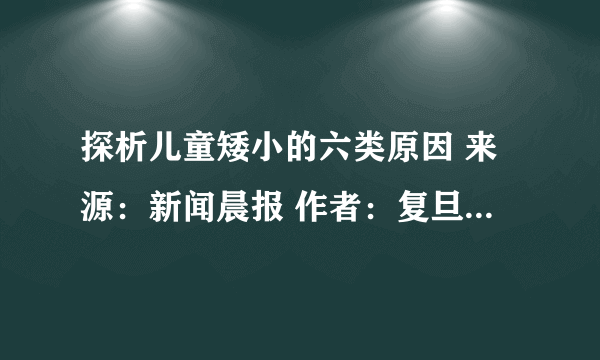 探析儿童矮小的六类原因 来源：新闻晨报 作者：复旦大学附属华山医院内分泌科沈稚舟教授