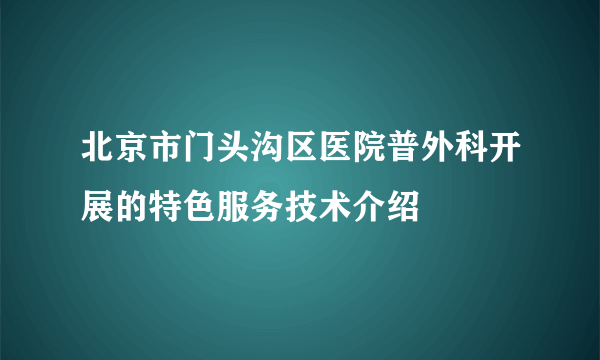 北京市门头沟区医院普外科开展的特色服务技术介绍