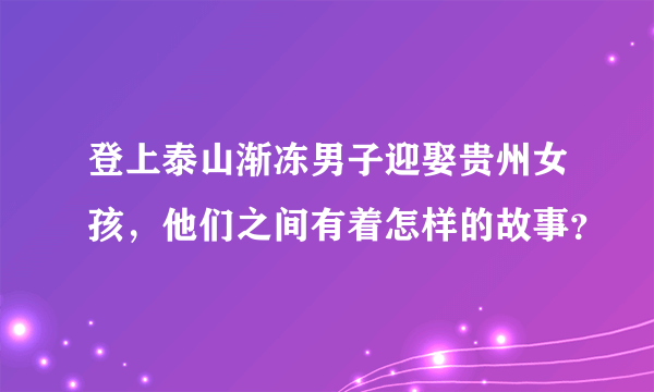 登上泰山渐冻男子迎娶贵州女孩，他们之间有着怎样的故事？