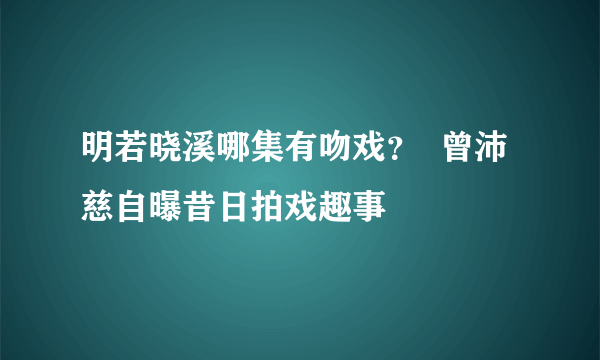 明若晓溪哪集有吻戏？  曾沛慈自曝昔日拍戏趣事