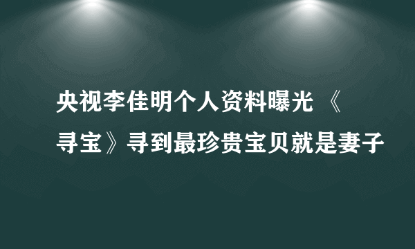 央视李佳明个人资料曝光 《寻宝》寻到最珍贵宝贝就是妻子