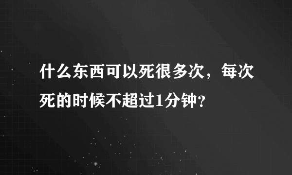 什么东西可以死很多次，每次死的时候不超过1分钟？