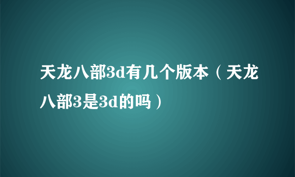 天龙八部3d有几个版本（天龙八部3是3d的吗）