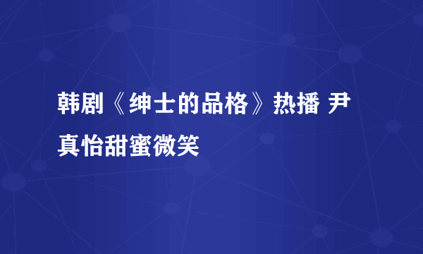 韩剧《绅士的品格》热播 尹真怡甜蜜微笑