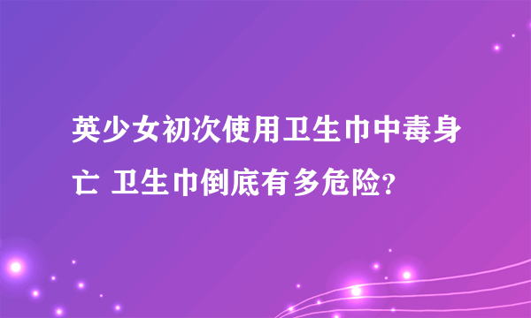 英少女初次使用卫生巾中毒身亡 卫生巾倒底有多危险？