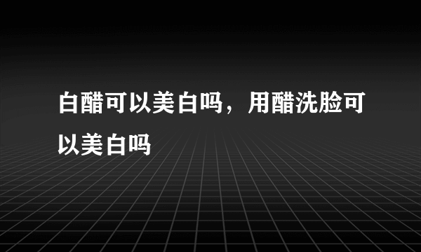 白醋可以美白吗，用醋洗脸可以美白吗